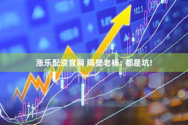 涨乐配资官网 隔壁老杨: 都是坑!