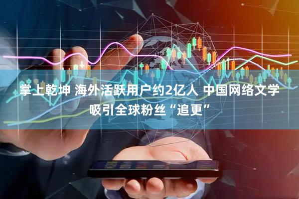 掌上乾坤 海外活跃用户约2亿人&#32;中国网络文学吸引全球粉丝“追更”