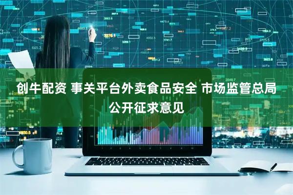 创牛配资 事关平台外卖食品安全&#32;市场监管总局公开征求意见